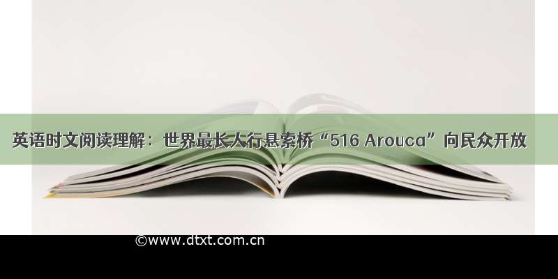 英语时文阅读理解：世界最长人行悬索桥“516 Arouca”向民众开放