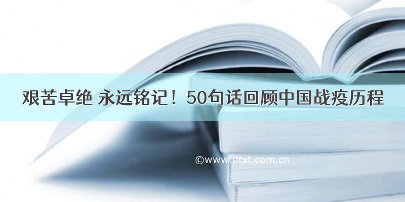 艰苦卓绝 永远铭记！50句话回顾中国战疫历程