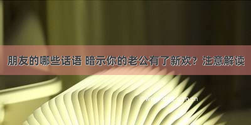 朋友的哪些话语 暗示你的老公有了新欢？注意解读