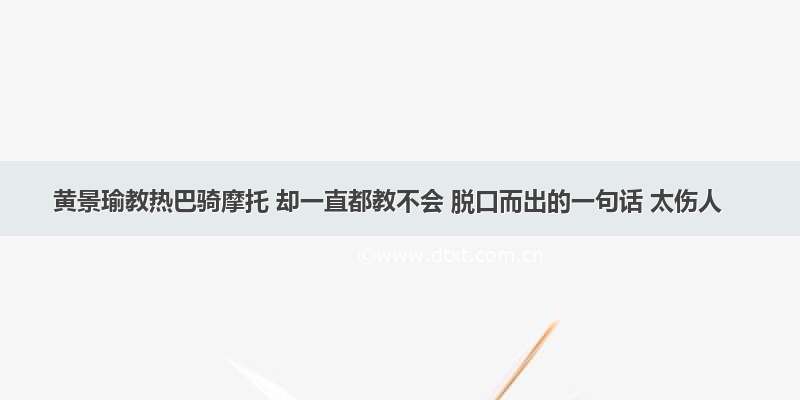 黄景瑜教热巴骑摩托 却一直都教不会 脱口而出的一句话 太伤人