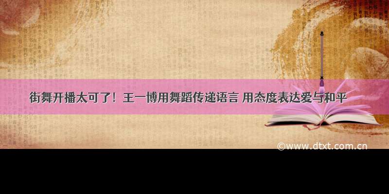 街舞开播太可了！王一博用舞蹈传递语言 用态度表达爱与和平