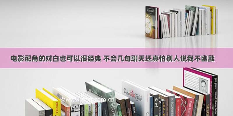 电影配角的对白也可以很经典 不会几句聊天还真怕别人说我不幽默