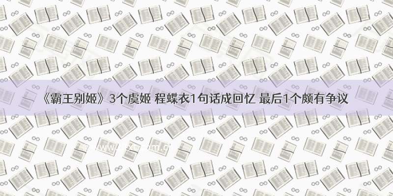 《霸王别姬》3个虞姬 程蝶衣1句话成回忆 最后1个颇有争议