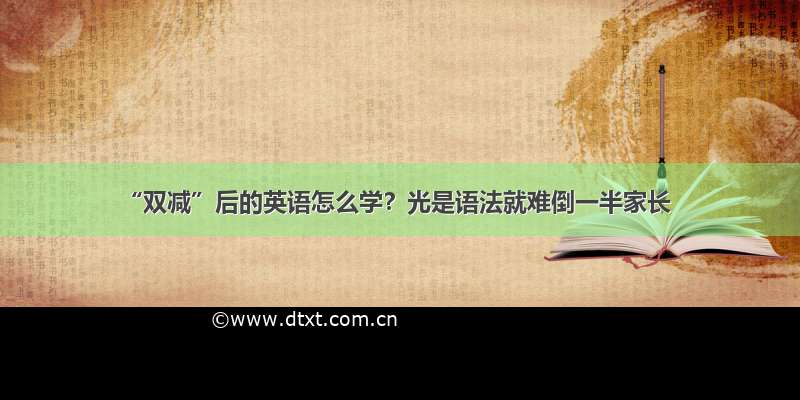 “双减”后的英语怎么学？光是语法就难倒一半家长