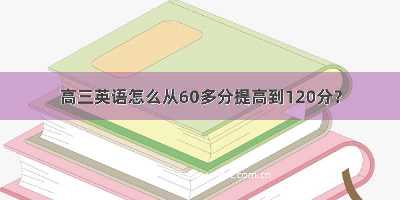 高三英语怎么从60多分提高到120分？