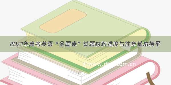 2021年高考英语“全国卷”试题材料难度与往年基本持平