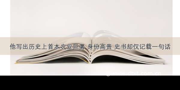 他写出历史上首本农业巨著 身份高贵 史书却仅记载一句话