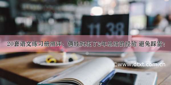 20套语文练习册测评：俩娃妈花了2年总结的经验 避免踩雷！