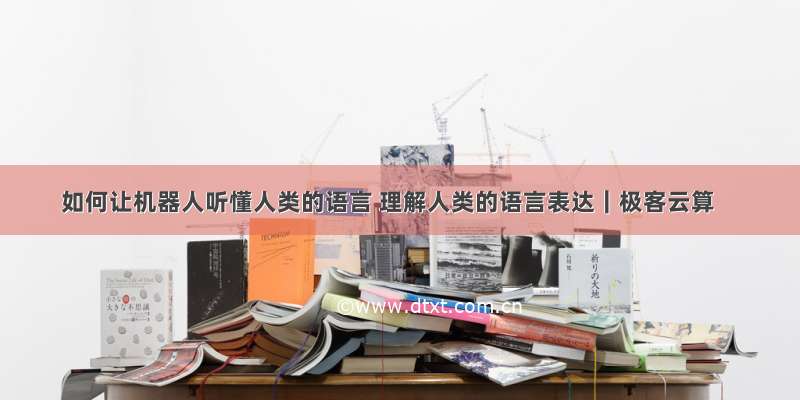 如何让机器人听懂人类的语言 理解人类的语言表达｜极客云算