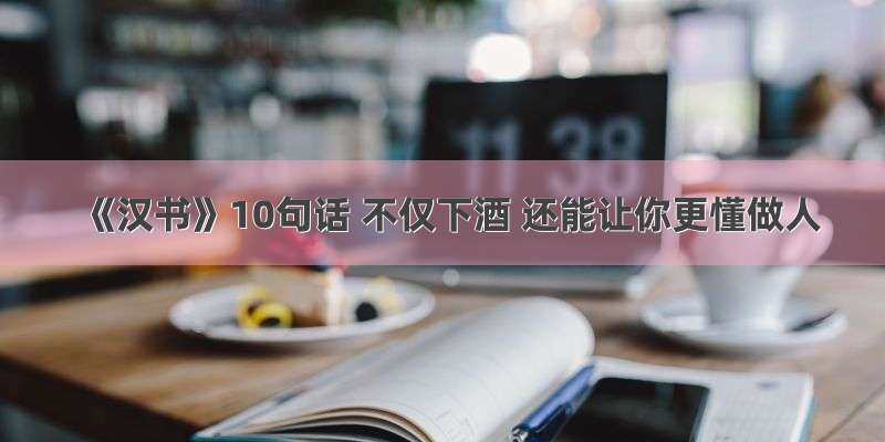 《汉书》10句话 不仅下酒 还能让你更懂做人