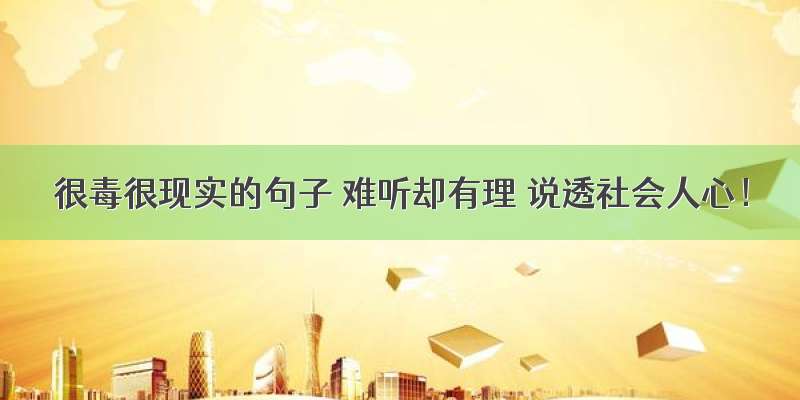 很毒很现实的句子 难听却有理 说透社会人心！