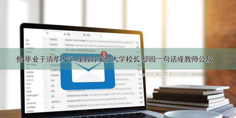 他 毕业于清华大学 成教育家任大学校长 却因一句话成教师公敌