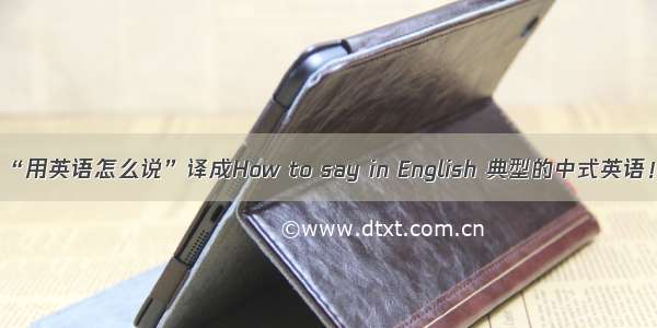 “用英语怎么说”译成How to say in English 典型的中式英语！