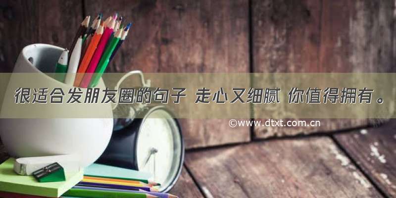 很适合发朋友圈的句子 走心又细腻 你值得拥有。