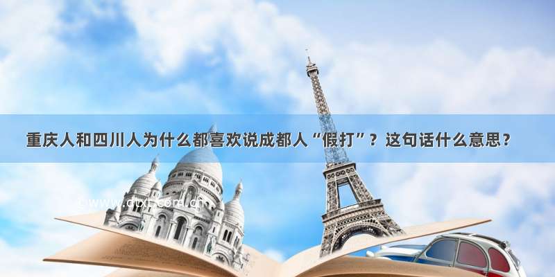 重庆人和四川人为什么都喜欢说成都人“假打”？这句话什么意思？