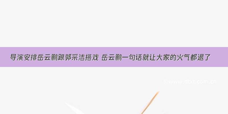 导演安排岳云鹏跟郭采洁搭戏 岳云鹏一句话就让大家的火气都退了