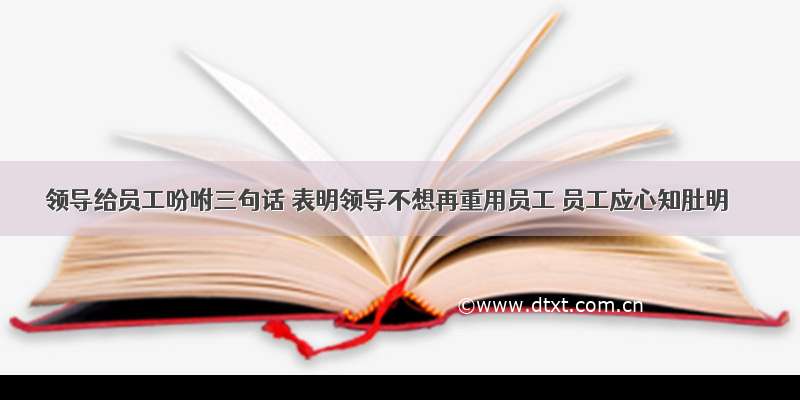 领导给员工吩咐三句话 表明领导不想再重用员工 员工应心知肚明