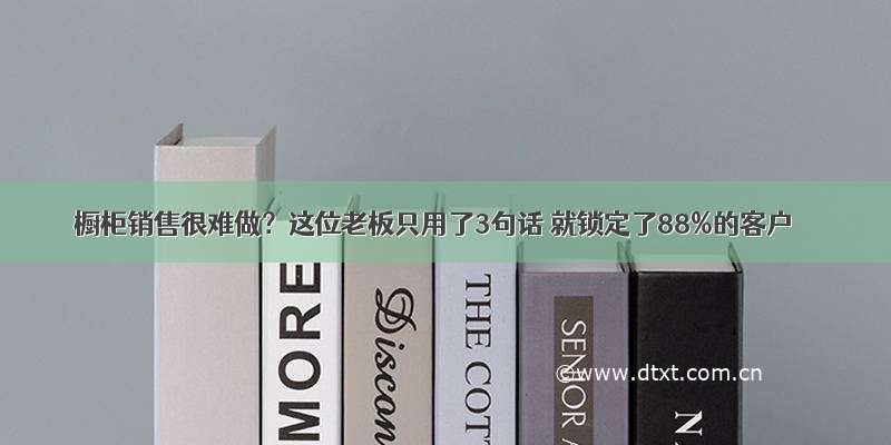 橱柜销售很难做？这位老板只用了3句话 就锁定了88%的客户