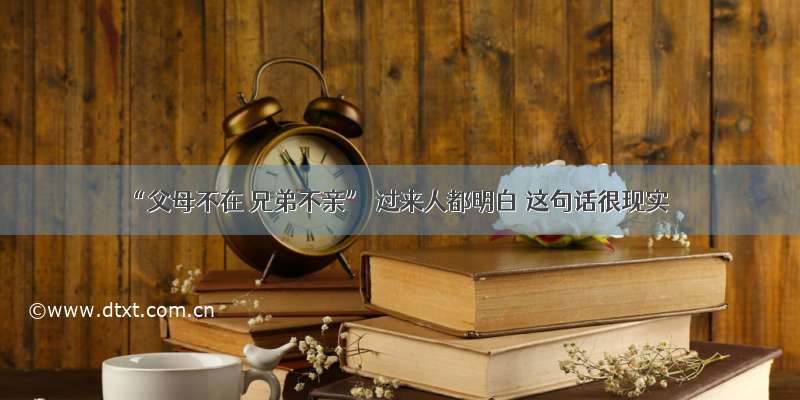 “父母不在 兄弟不亲” 过来人都明白 这句话很现实