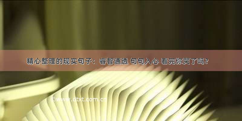 精心整理的现实句子：睿智通透 句句入心 看完你哭了吗？