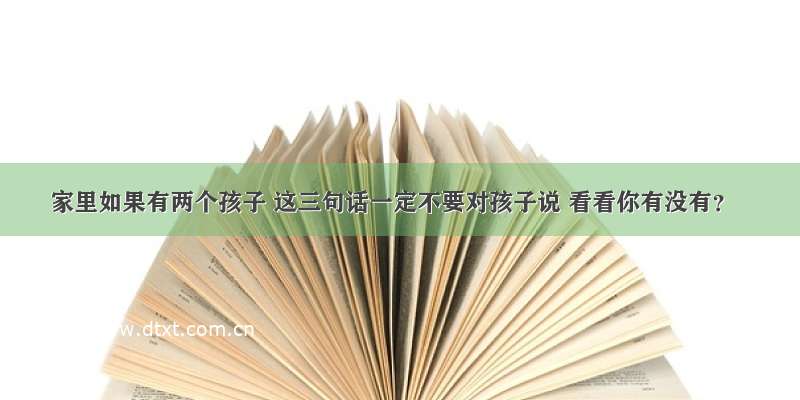 家里如果有两个孩子 这三句话一定不要对孩子说 看看你有没有？