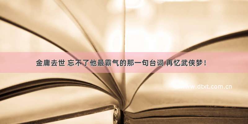 金庸去世 忘不了他最霸气的那一句台词 再忆武侠梦！