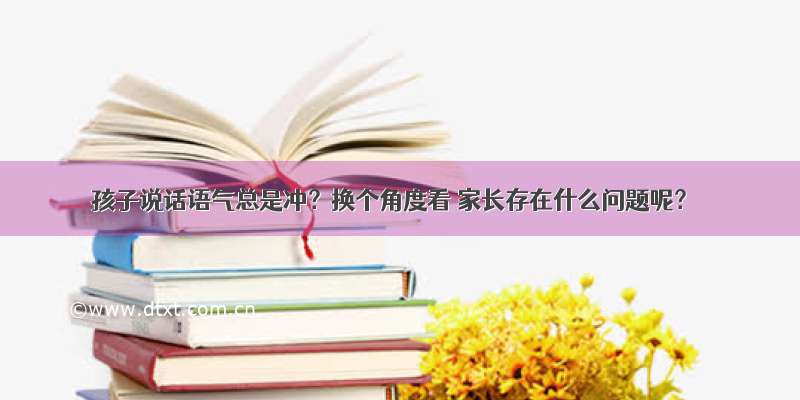 孩子说话语气总是冲？换个角度看 家长存在什么问题呢？