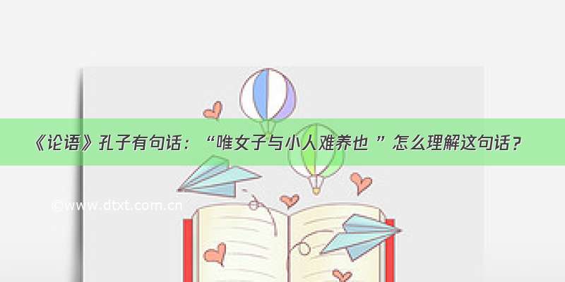 《论语》孔子有句话：“唯女子与小人难养也 ”怎么理解这句话？