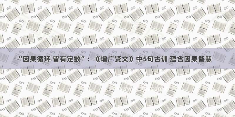 “因果循环 皆有定数”：《增广贤文》中5句古训 蕴含因果智慧