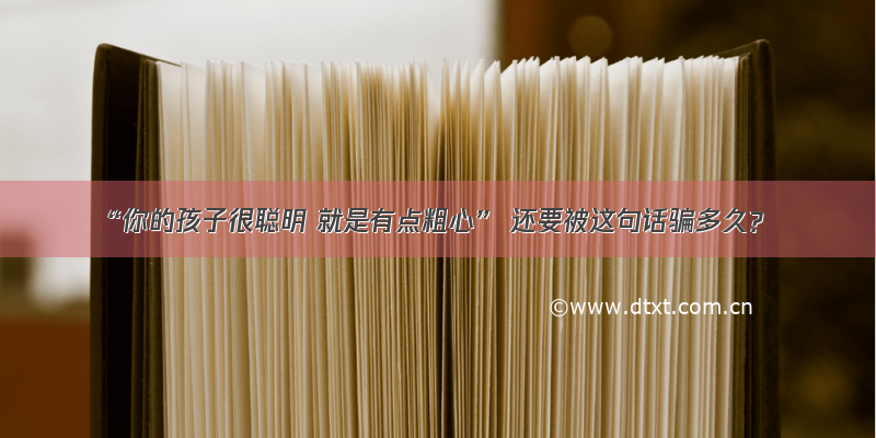 “你的孩子很聪明 就是有点粗心” 还要被这句话骗多久？