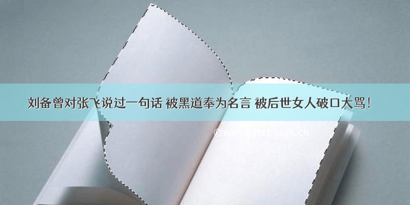 刘备曾对张飞说过一句话 被黑道奉为名言 被后世女人破口大骂！