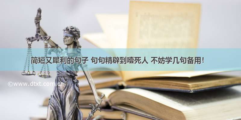 简短又犀利的句子 句句精辟到噎死人 不妨学几句备用！