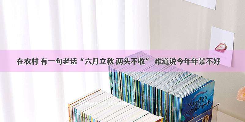 在农村 有一句老话“六月立秋 两头不收” 难道说今年年景不好