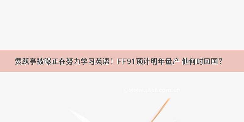 贾跃亭被曝正在努力学习英语！FF91预计明年量产 他何时回国？