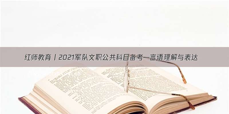 红师教育丨2021军队文职公共科目备考—言语理解与表达