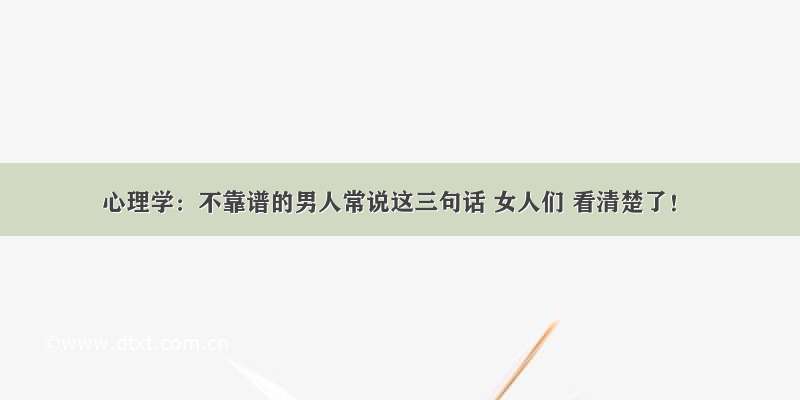 心理学：不靠谱的男人常说这三句话 女人们 看清楚了！