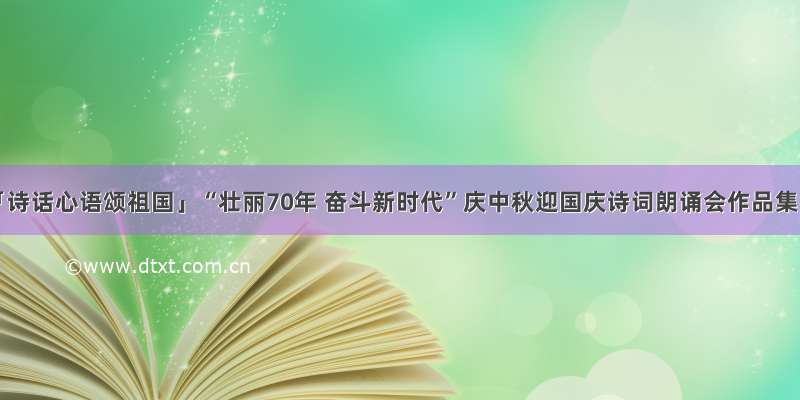 「诗话心语颂祖国」“壮丽70年 奋斗新时代”庆中秋迎国庆诗词朗诵会作品集