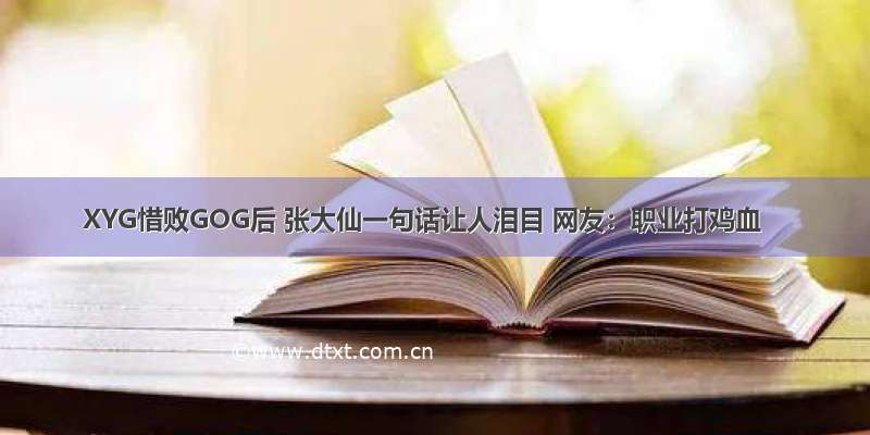 XYG惜败GOG后 张大仙一句话让人泪目 网友：职业打鸡血