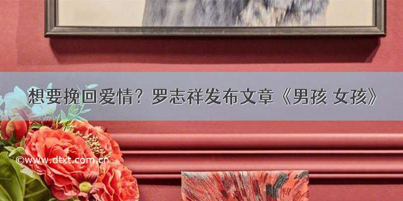 想要挽回爱情？罗志祥发布文章《男孩 女孩》