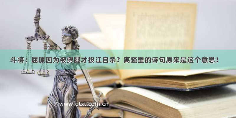 斗将：屈原因为被劈腿才投江自杀？离骚里的诗句原来是这个意思！