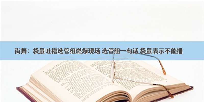 街舞：袋鼠吐槽选管组燃爆现场 选管组一句话 袋鼠表示不能播