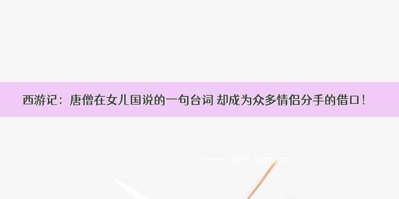 西游记：唐僧在女儿国说的一句台词 却成为众多情侣分手的借口！