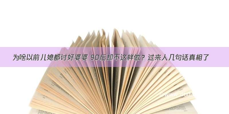 为啥以前儿媳都讨好婆婆 90后却不这样做？过来人几句话真相了