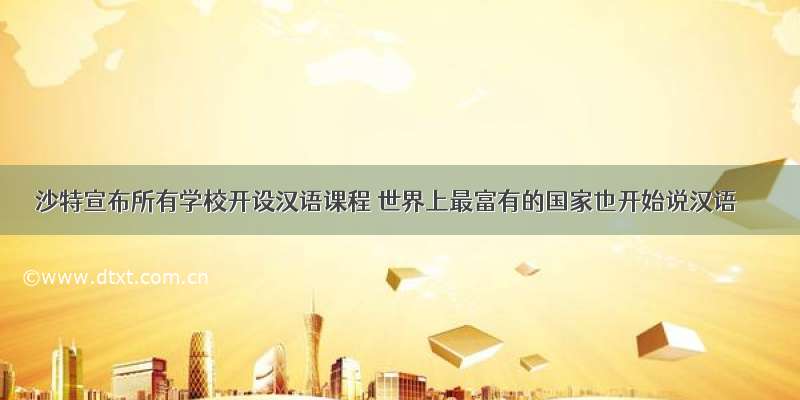 沙特宣布所有学校开设汉语课程 世界上最富有的国家也开始说汉语