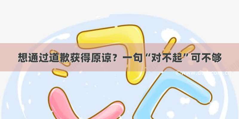 想通过道歉获得原谅？一句“对不起”可不够