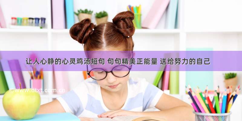 让人心静的心灵鸡汤短句 句句精美正能量 送给努力的自己