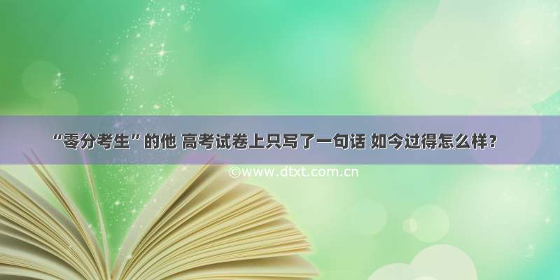 “零分考生”的他 高考试卷上只写了一句话 如今过得怎么样？