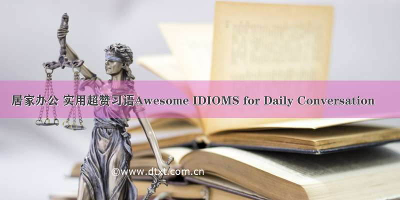 居家办公 实用超赞习语Awesome IDIOMS for Daily Conversation