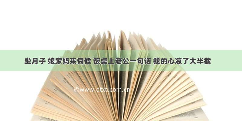 坐月子 娘家妈来伺候 饭桌上老公一句话 我的心凉了大半截