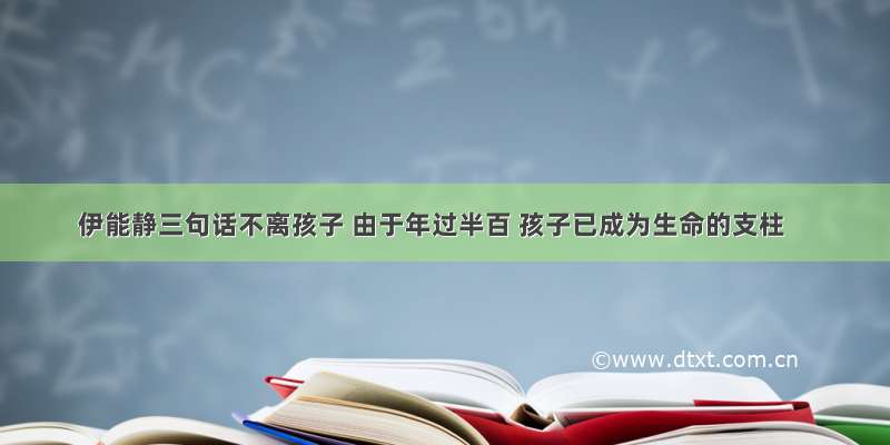 伊能静三句话不离孩子 由于年过半百 孩子已成为生命的支柱